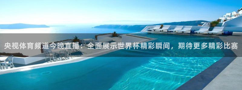 央视体育频道今晚直播：全面展示世界杯精彩瞬间，期待更多精彩比赛