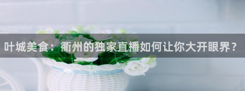 叶城美食：衢州的独家直播如何让你大开眼界？