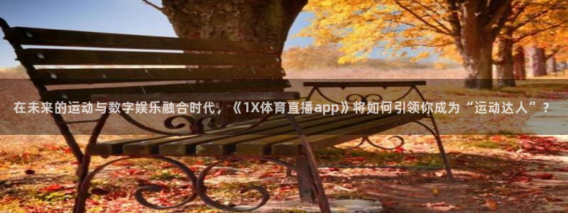 在未来的运动与数字娱乐融合时代，《1X体育直播app》将如何引领你成为“运动达人”？